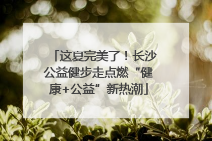这夏完美了！长沙公益健步走点燃“健康+公益”新热潮