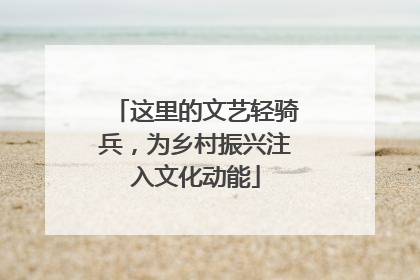 这里的文艺轻骑兵，为乡村振兴注入文化动能