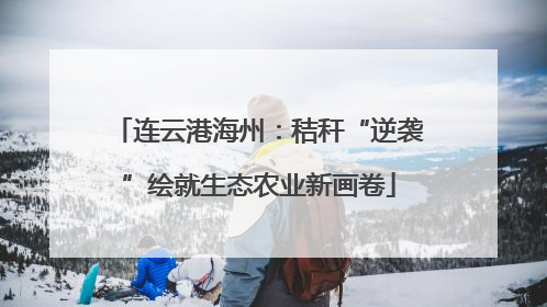 连云港海州：秸秆“逆袭”绘就生态农业新画卷