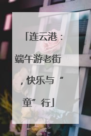 连云港：端午游老街，快乐与“童”行