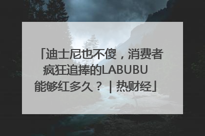 迪士尼也不傻，消费者疯狂追捧的LABUBU能够红多久？｜热财经