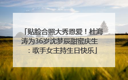 贴脸合照大秀恩爱！杜海涛为36岁沈梦辰甜蜜庆生：歌手女主持生日快乐