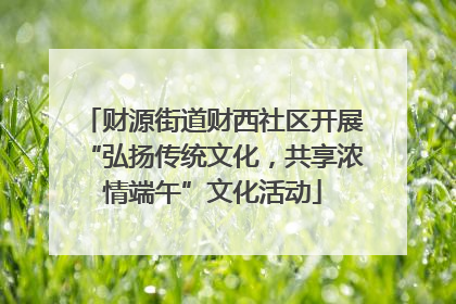 财源街道财西社区开展“弘扬传统文化，共享浓情端午”文化活动