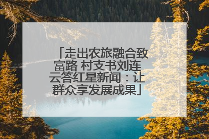 走出农旅融合致富路 村支书刘连云答红星新闻：让群众享发展成果