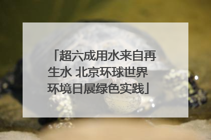 超六成用水来自再生水 北京环球世界环境日展绿色实践