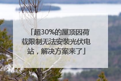 超30%的屋顶因荷载限制无法安装光伏电站，解决方案来了