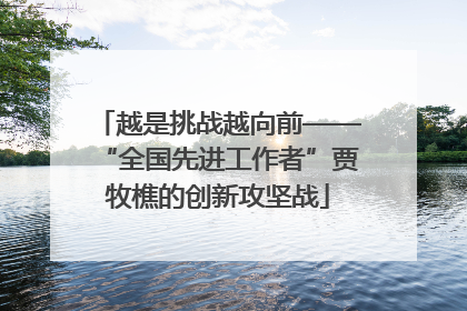 越是挑战越向前——“全国先进工作者”贾牧樵的创新攻坚战