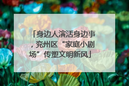 身边人演活身边事，兖州区“家庭小剧场”传塑文明新风