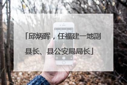 邱炳晖，任福建一地副县长、县公安局局长