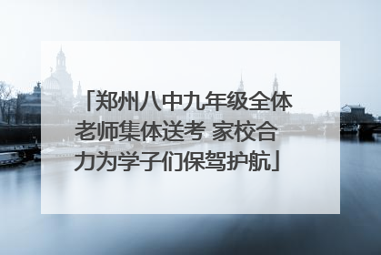 郑州八中九年级全体老师集体送考 家校合力为学子们保驾护航