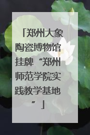 郑州大象陶瓷博物馆挂牌“郑州师范学院实践教学基地”
