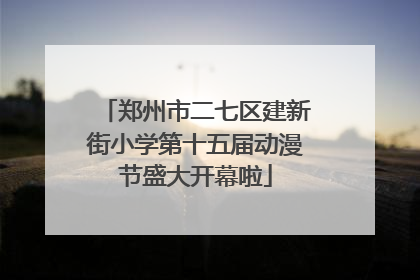 郑州市二七区建新街小学第十五届动漫节盛大开幕啦