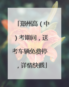 郑州高（中）考期间，送考车辆免费停，详情快戳