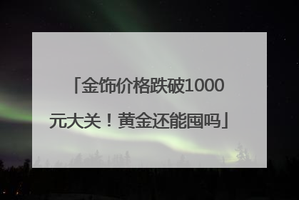金饰价格跌破1000元大关！黄金还能囤吗