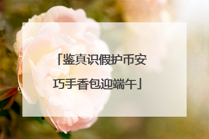 鉴真识假护币安 巧手香包迎端午