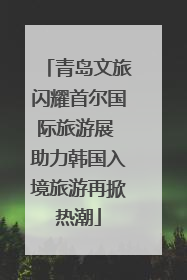 青岛文旅闪耀首尔国际旅游展 助力韩国入境旅游再掀热潮