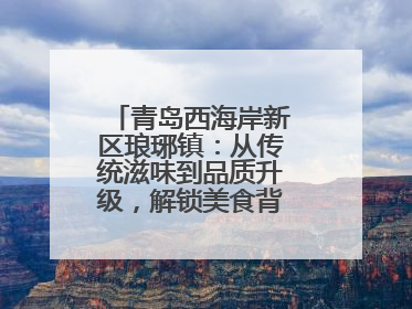 青岛西海岸新区琅琊镇：从传统滋味到品质升级，解锁美食背后的文化密码