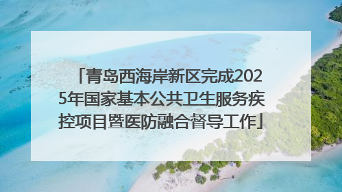 青岛西海岸新区完成2025年国家基本公共卫生服务疾控项目暨医防融合督导工作