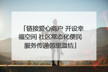 链接爱心商户 开设幸福空间 社区常态化便民服务传递邻里温情