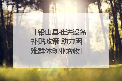 铅山县推进设备补贴政策 助力困难群体创业增收