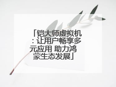 铠大师虚拟机：让用户畅享多元应用 助力鸿蒙生态发展