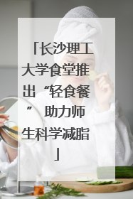 长沙理工大学食堂推出“轻食餐” 助力师生科学减脂