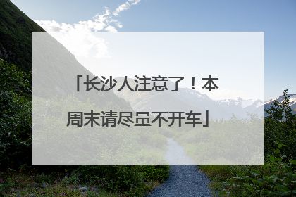 长沙人注意了！本周末请尽量不开车