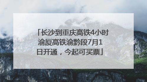 长沙到重庆高铁4小时 渝厦高铁渝黔段7月1日开通，今起可买票