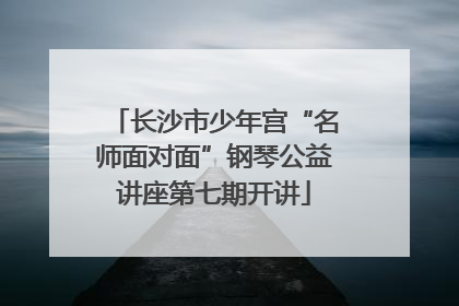 长沙市少年宫“名师面对面”钢琴公益讲座第七期开讲