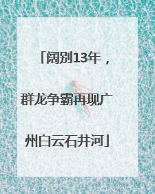 阔别13年，群龙争霸再现广州白云石井河