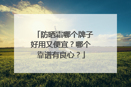 防晒霜哪个牌子好用又便宜？哪个靠谱有良心？