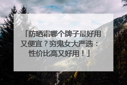 防晒霜哪个牌子最好用又便宜？穷鬼女大严选：性价比高又好用！