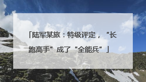 陆军某旅：特级评定，“长跑高手”成了“全能兵”
