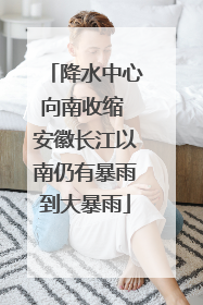 降水中心向南收缩 安徽长江以南仍有暴雨到大暴雨