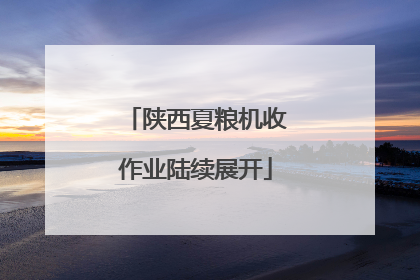 陕西夏粮机收作业陆续展开
