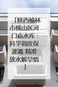 陕西榆林市横山区河口庙水库：科学调度保灌溉 精准放水解旱情