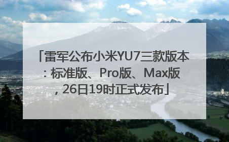 雷军公布小米YU7三款版本：标准版、Pro版、Max版，26日19时正式发布