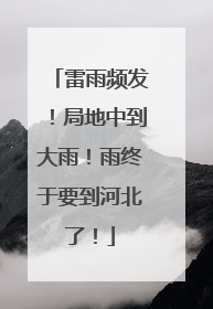 雷雨频发！局地中到大雨！雨终于要到河北了！