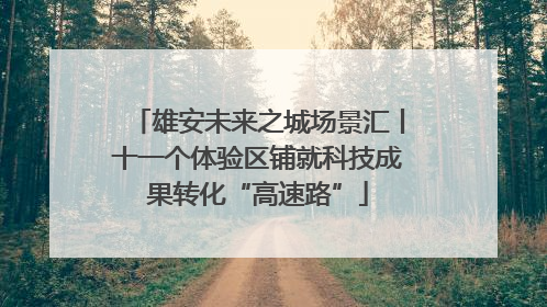 雄安未来之城场景汇丨十一个体验区铺就科技成果转化“高速路”