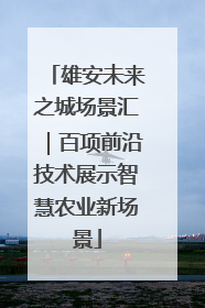 雄安未来之城场景汇｜百项前沿技术展示智慧农业新场景