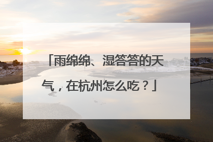 雨绵绵、湿答答的天气，在杭州怎么吃？