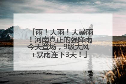 雨！大雨！大暴雨！河南真正的强降雨今天登场，9级大风+暴雨连下3天！