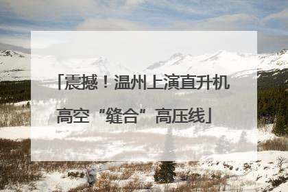 震撼！温州上演直升机高空“缝合”高压线