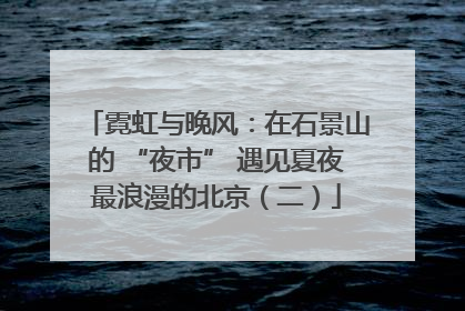 霓虹与晚风：在石景山的 “夜市” 遇见夏夜最浪漫的北京（二）
