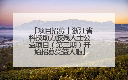 项目招募丨浙江省科技助力肢残人士公益项目（第三期）开始招募受益人啦