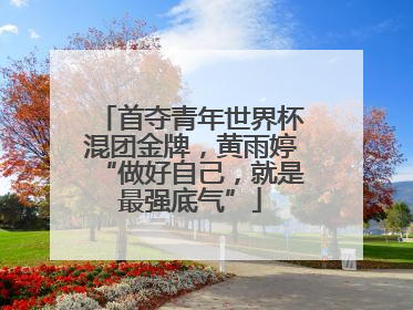 首夺青年世界杯混团金牌，黄雨婷“做好自己，就是最强底气”
