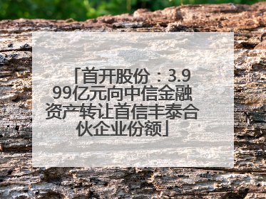 首开股份：3.999亿元向中信金融资产转让首信丰泰合伙企业份额