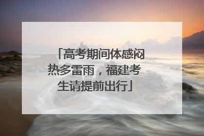 高考期间体感闷热多雷雨，福建考生请提前出行