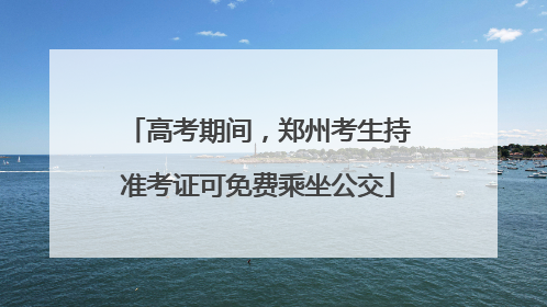 高考期间，郑州考生持准考证可免费乘坐公交