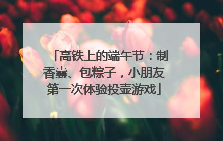 高铁上的端午节：制香囊、包粽子，小朋友第一次体验投壶游戏